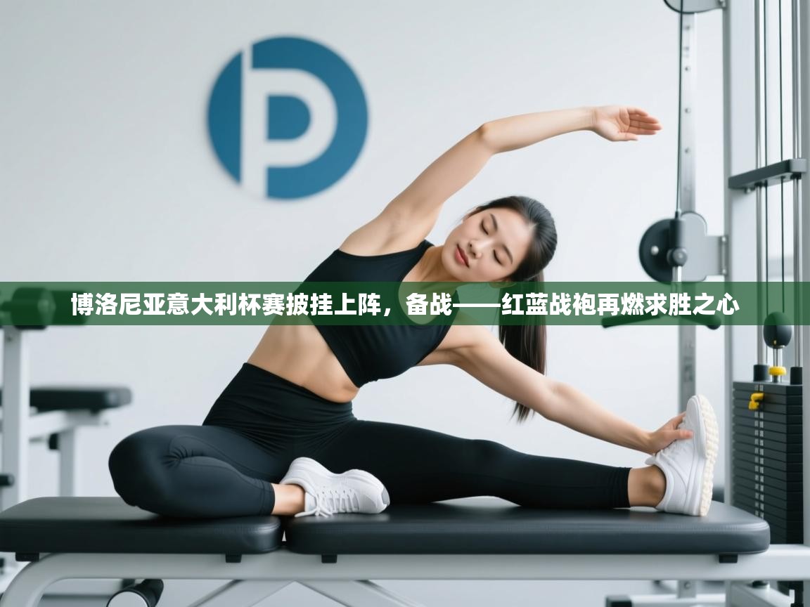 蓝鲸体育电脑版下载官网-博洛尼亚意大利杯赛披挂上阵，备战——红蓝战袍再燃求胜之心