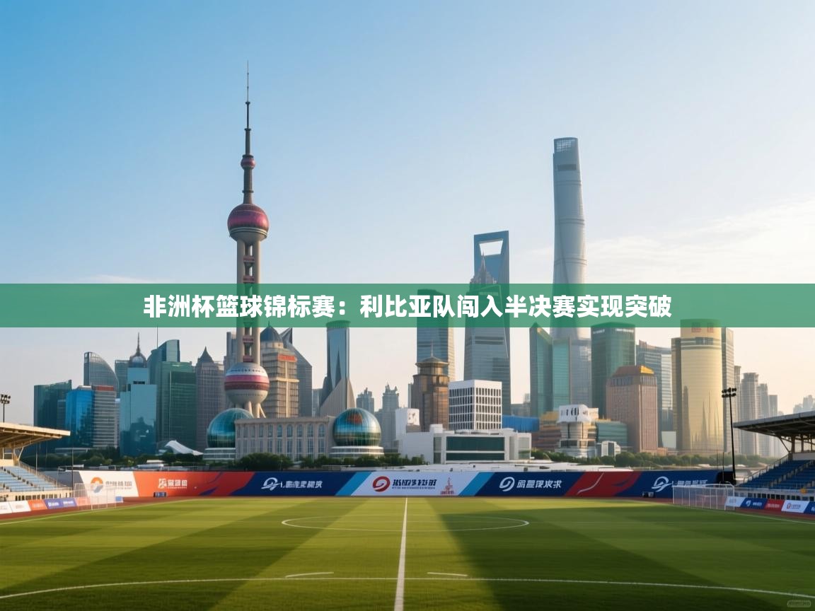 鲸蓝体育app-非洲杯篮球锦标赛:利比亚队闯入半决赛实现突破 第4张