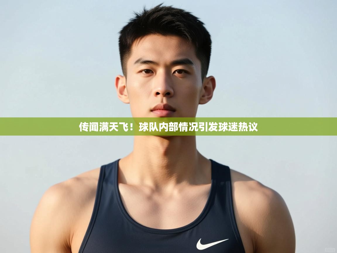 蓝鲸体育-传闻满天飞!球队内部情况引发球迷热议 第3张