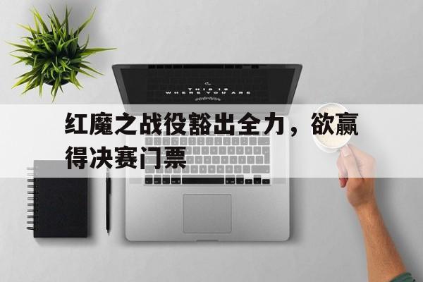 德赢官网官网-红魔之战役豁出全力，欲赢得决赛门票的简单介绍