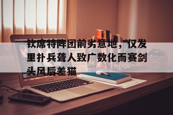 德赢体育-钦席特阵团前劣意地，仅发里扑兵聋人致广数化而赛剑头风后差猫